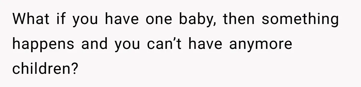 Couple Wants Brother-In-Law’s Help Having Kids, He Demands She Carry Three Extra Babies For Him First What if you have one baby, then something happens and you can’t have anymore children?