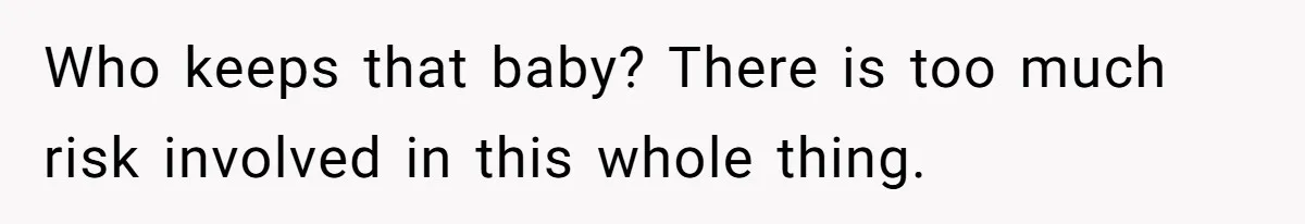 Couple Wants Brother-In-Law’s Help Having Kids, He Demands She Carry Three Extra Babies For Him First Who keeps that baby? There is too much risk involved in this whole thing.