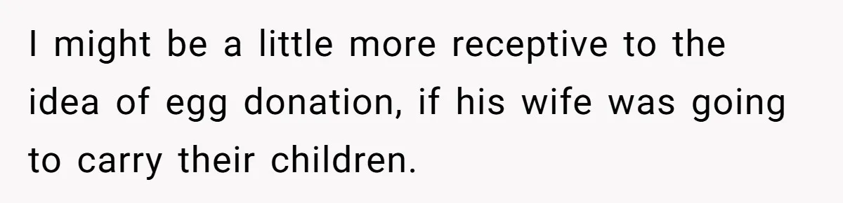 Couple Wants Brother-In-Law’s Help Having Kids, He Demands She Carry Three Extra Babies For Him First I might be a little more receptive to the idea of egg donation, if his wife was going to carry their children.