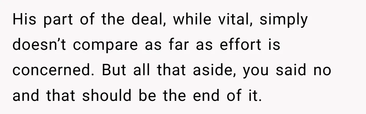 Couple Wants Brother-In-Law’s Help Having Kids, He Demands She Carry Three Extra Babies For Him First His part of the deal, while vital, simply doesn’t compare as far as effort is concerned. But all that aside, you said no and that should be the end of...