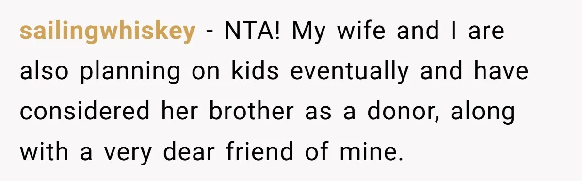 Couple Wants Brother-In-Law’s Help Having Kids, He Demands She Carry Three Extra Babies For Him First sailingwhiskey − NTA! My wife and I are also planning on kids eventually and have considered her brother as a donor, along with a very dear friend of mine.