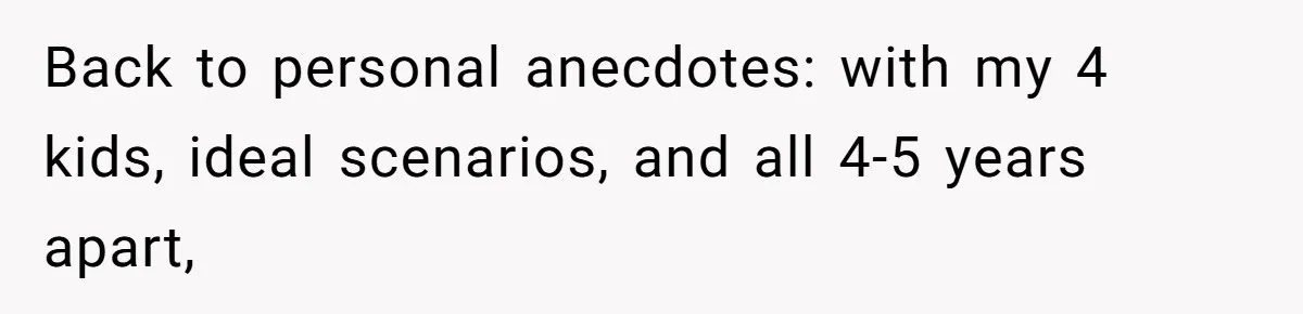Couple Wants Brother-In-Law’s Help Having Kids, He Demands She Carry Three Extra Babies For Him First Back to personal anecdotes: with my 4 kids, ideal scenarios, and all 4-5 years apart,