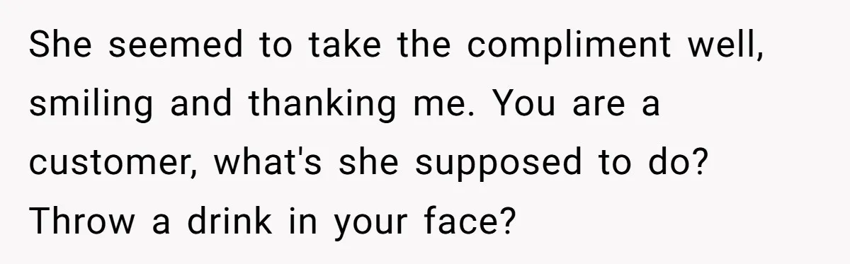 Young Man Leaves His Number For Cute Waitress And Instantly Regrets The Awkward Moment She seemed to take the compliment well, smiling and thanking me. You are a customer, what's she supposed to do? Throw a drink in your face?