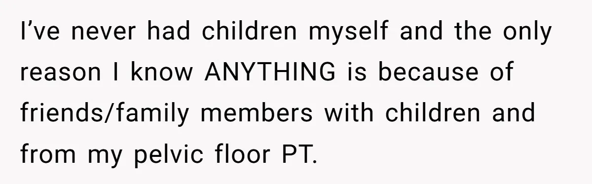 Couple Wants Brother-In-Law’s Help Having Kids, He Demands She Carry Three Extra Babies For Him First I’ve never had children myself and the only reason I know ANYTHING is because of friends/family members with children and from my pelvic floor PT.