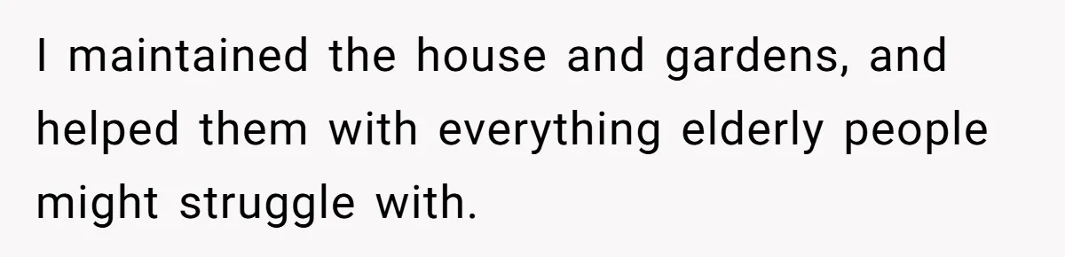 Her Family Found Out She Secretly Owned a House and a Fortune - Then Accused Her of ‘Hiding Money’ and Refused to Attend Her Wedding I maintained the house and gardens, and helped them with everything elderly people might struggle with.