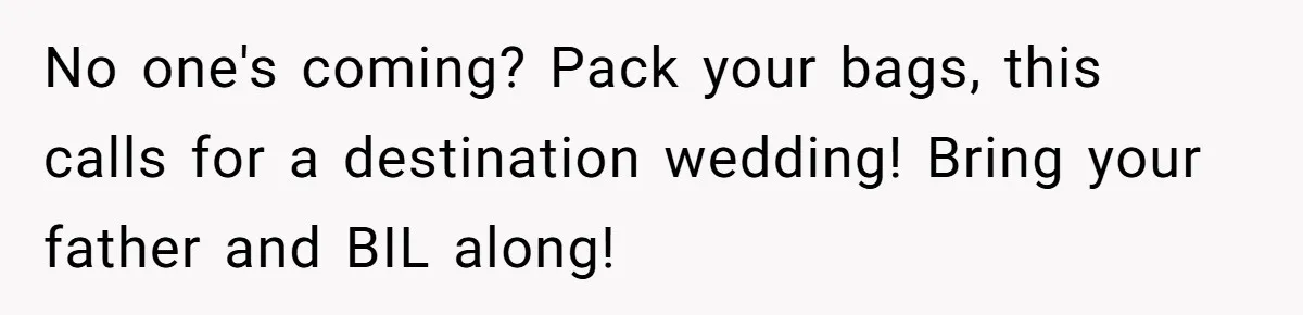 Her Family Found Out She Secretly Owned a House and a Fortune - Then Accused Her of ‘Hiding Money’ and Refused to Attend Her Wedding No one's coming? Pack your bags, this calls for a destination wedding! Bring your father and BIL along!
