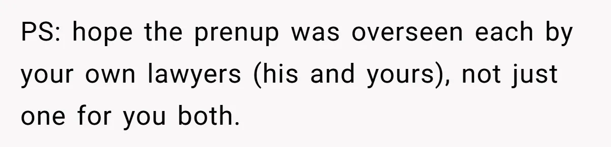 Her Family Found Out She Secretly Owned a House and a Fortune - Then Accused Her of ‘Hiding Money’ and Refused to Attend Her Wedding PS: hope the prenup was overseen each by your own lawyers (his and yours), not just one for you both.
