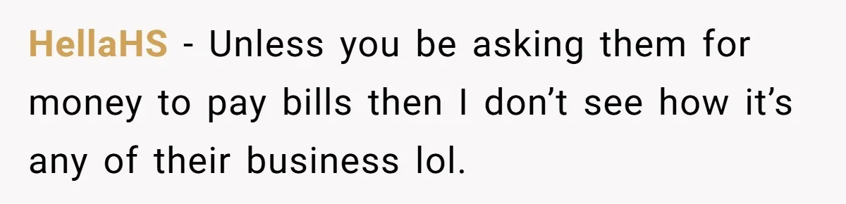 Her Family Found Out She Secretly Owned a House and a Fortune - Then Accused Her of ‘Hiding Money’ and Refused to Attend Her Wedding HellaHS − Unless you be asking them for money to pay bills then I don’t see how it’s any of their business lol.