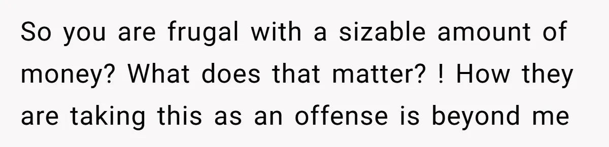 Her Family Found Out She Secretly Owned a House and a Fortune - Then Accused Her of ‘Hiding Money’ and Refused to Attend Her Wedding So you are frugal with a sizable amount of money? What does that matter? ! How they are taking this as an offense is beyond me