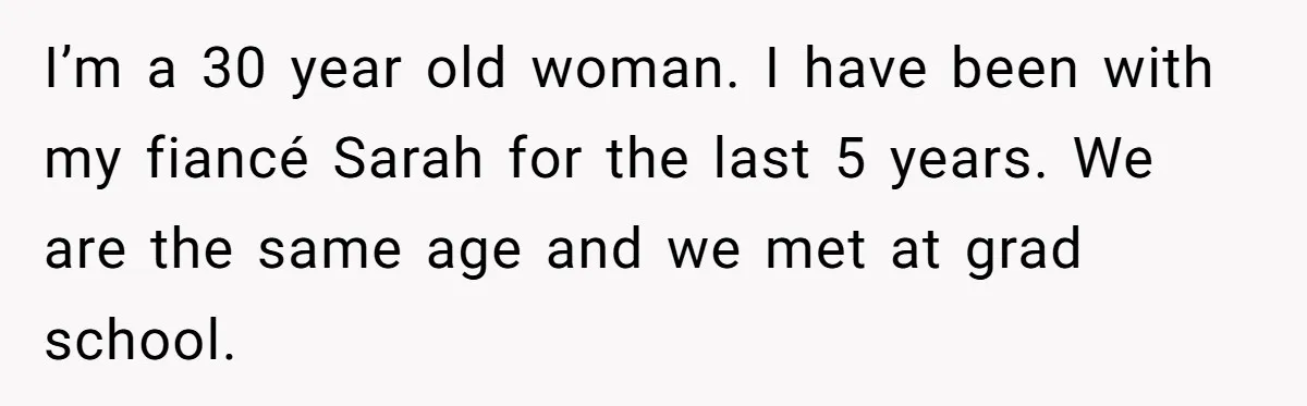 Her Fiancée Secretly Met With the Mother Who Abused Her and Then Tried to Force Her to Invite Her Entire Toxic Family to the Wedding I’m a 30 year old woman. I have been with my fiancé Sarah for the last 5 years. We are the same age and we met at grad school.