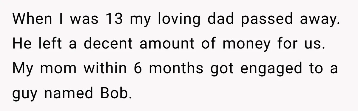 Her Fiancée Secretly Met With the Mother Who Abused Her and Then Tried to Force Her to Invite Her Entire Toxic Family to the Wedding When I was 13 my loving dad passed away. He left a decent amount of money for us. My mom within 6 months got engaged to a guy named Bob.