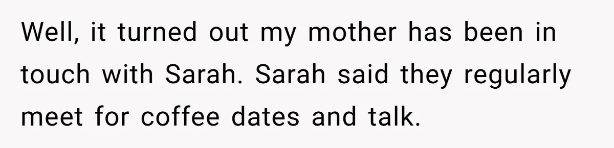 Her Fiancée Secretly Met With the Mother Who Abused Her and Then Tried to Force Her to Invite Her Entire Toxic Family to the Wedding Well, it turned out my mother has been in touch with Sarah. Sarah said they regularly meet for coffee dates and talk.