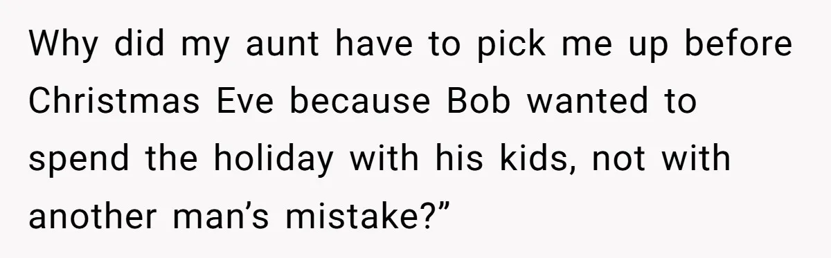 Her Fiancée Secretly Met With the Mother Who Abused Her and Then Tried to Force Her to Invite Her Entire Toxic Family to the Wedding Why did my aunt have to pick me up before Christmas Eve because Bob wanted to spend the holiday with his kids, not with another man’s mistake?”