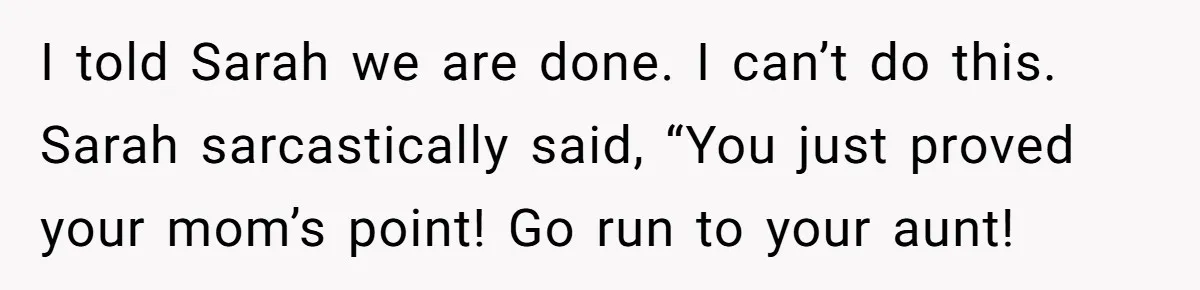 Her Fiancée Secretly Met With the Mother Who Abused Her and Then Tried to Force Her to Invite Her Entire Toxic Family to the Wedding I told Sarah we are done. I can’t do this. Sarah sarcastically said, “You just proved your mom’s point! Go run to your aunt!