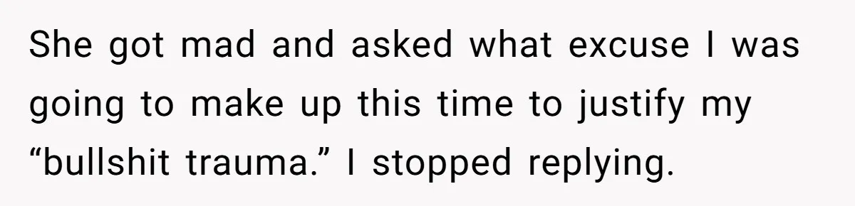 Her Fiancée Secretly Met With the Mother Who Abused Her and Then Tried to Force Her to Invite Her Entire Toxic Family to the Wedding She got mad and asked what excuse I was going to make up this time to justify my “bullshit trauma.” I stopped replying.