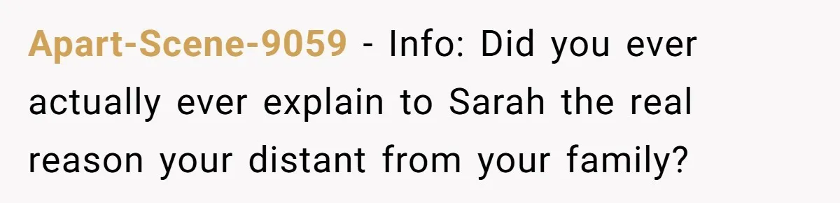 Her Fiancée Secretly Met With the Mother Who Abused Her and Then Tried to Force Her to Invite Her Entire Toxic Family to the Wedding Apart-Scene-9059 − Info: Did you ever actually ever explain to Sarah the real reason your distant from your family?