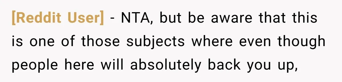 [Reddit User] − NTA, but be aware that this is one of those subjects where even though people here will absolutely back you up,