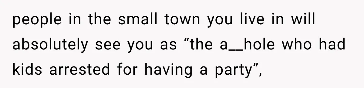 Homeowner Forces Police To Charge Mayor’s Niece And Friends For Trashing His Private Pool people in the small town you live in will absolutely see you as “the a__hole who had kids arrested for having a party”,