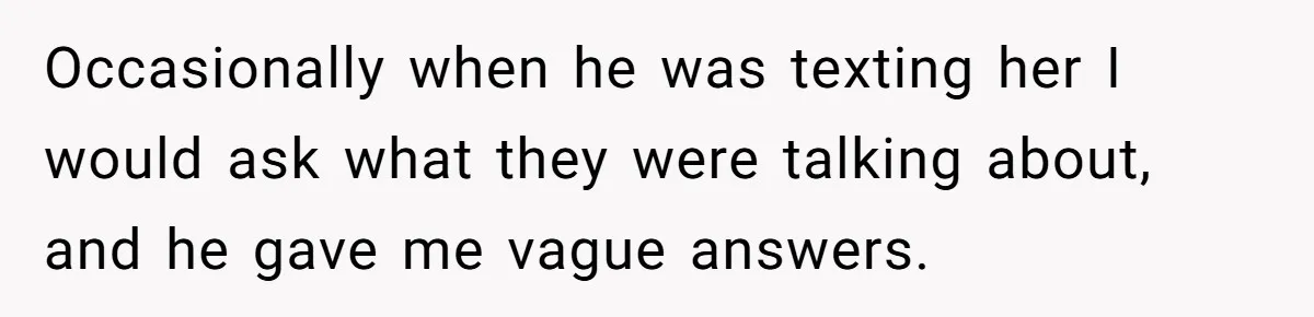 Her Husband Formed a Secret Bond with a 19-Year-Old - Then Blamed Her When Exposing It Blew Up Three Relationships Occasionally when he was texting her I would ask what they were talking about, and he gave me vague answers.
