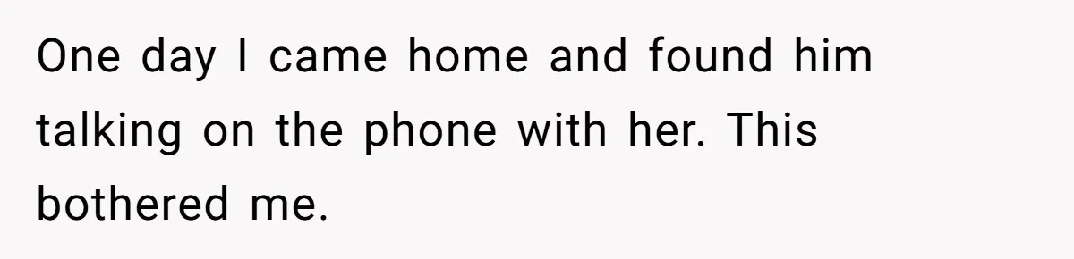 Her Husband Formed a Secret Bond with a 19-Year-Old - Then Blamed Her When Exposing It Blew Up Three Relationships One day I came home and found him talking on the phone with her. This bothered me.