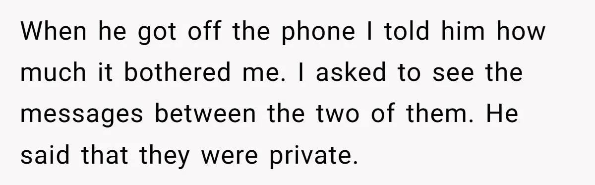 Her Husband Formed a Secret Bond with a 19-Year-Old - Then Blamed Her When Exposing It Blew Up Three Relationships When he got off the phone I told him how much it bothered me. I asked to see the messages between the two of them. He said that they were...