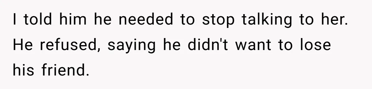 Her Husband Formed a Secret Bond with a 19-Year-Old - Then Blamed Her When Exposing It Blew Up Three Relationships I told him he needed to stop talking to her. He refused, saying he didn't want to lose his friend.