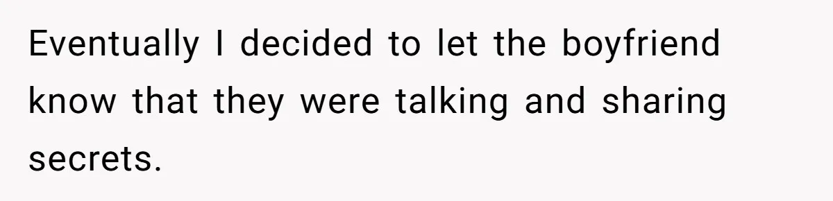 Her Husband Formed a Secret Bond with a 19-Year-Old - Then Blamed Her When Exposing It Blew Up Three Relationships Eventually I decided to let the boyfriend know that they were talking and sharing secrets.