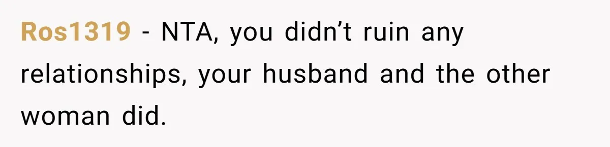 Her Husband Formed a Secret Bond with a 19-Year-Old - Then Blamed Her When Exposing It Blew Up Three Relationships Ros1319 − NTA, you didn’t ruin any relationships, your husband and the other woman did.