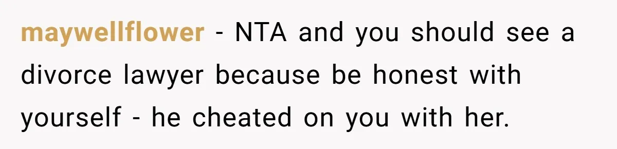 Her Husband Formed a Secret Bond with a 19-Year-Old - Then Blamed Her When Exposing It Blew Up Three Relationships maywellflower − NTA and you should see a divorce lawyer because be honest with yourself - he cheated on you with her.