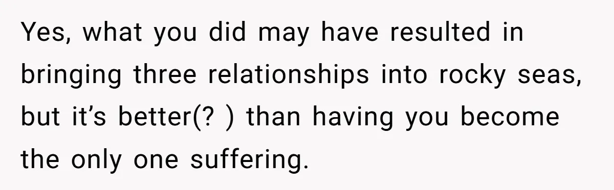 Her Husband Formed a Secret Bond with a 19-Year-Old - Then Blamed Her When Exposing It Blew Up Three Relationships Yes, what you did may have resulted in bringing three relationships into rocky seas, but it’s better(? ) than having you become the only one suffering.