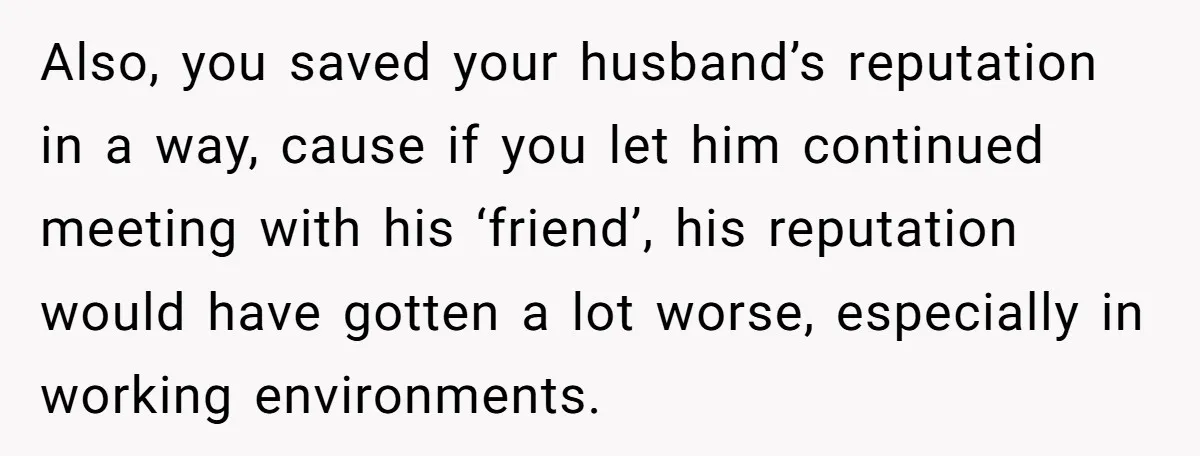 Her Husband Formed a Secret Bond with a 19-Year-Old - Then Blamed Her When Exposing It Blew Up Three Relationships Also, you saved your husband’s reputation in a way, cause if you let him continued meeting with his ‘friend’, his reputation would have gotten a lot worse, especially in working...