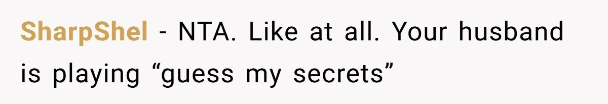 Her Husband Formed a Secret Bond with a 19-Year-Old - Then Blamed Her When Exposing It Blew Up Three Relationships SharpShel − NTA. Like at all. Your husband is playing “guess my secrets”