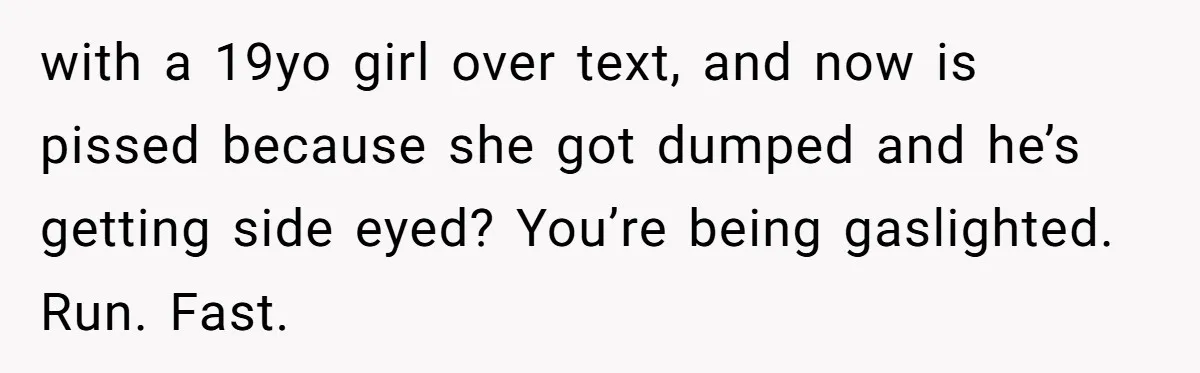 Her Husband Formed a Secret Bond with a 19-Year-Old - Then Blamed Her When Exposing It Blew Up Three Relationships with a 19yo girl over text, and now is pissed because she got dumped and he’s getting side eyed? You’re being gaslighted. Run. Fast.