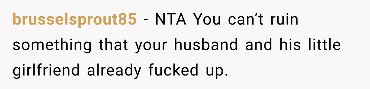 Her Husband Formed a Secret Bond with a 19-Year-Old - Then Blamed Her When Exposing It Blew Up Three Relationships brusselsprout85 − NTA You can’t ruin something that your husband and his little girlfriend already fucked up.