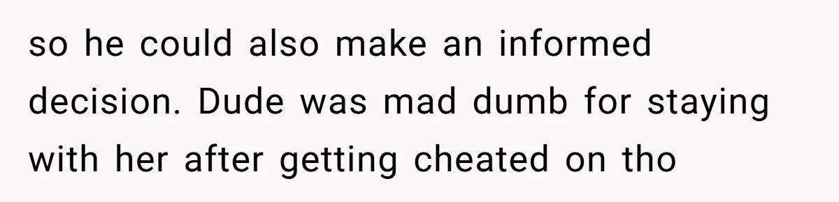 Her Husband Formed a Secret Bond with a 19-Year-Old - Then Blamed Her When Exposing It Blew Up Three Relationships so he could also make an informed decision. Dude was mad dumb for staying with her after getting cheated on tho