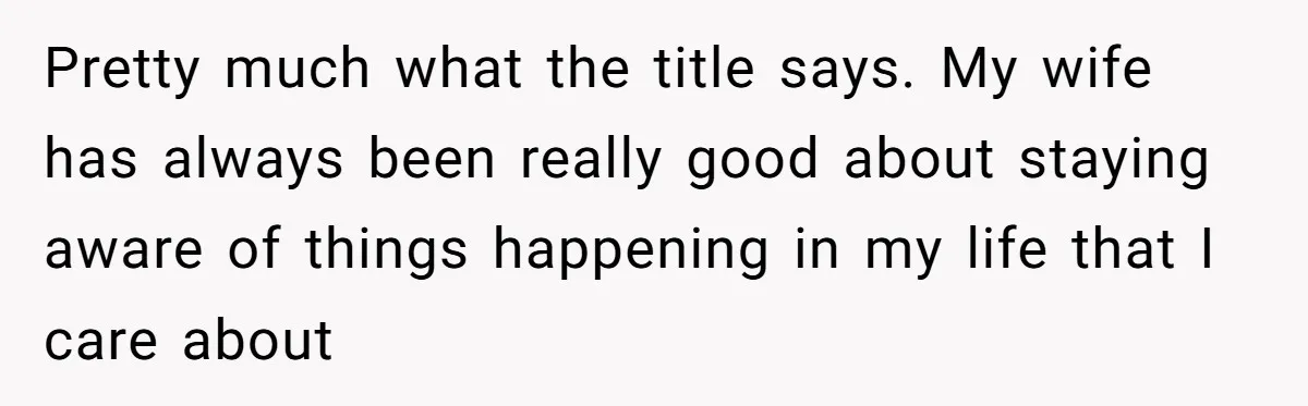Forgetful Husband's Secret To Remember Wife's Life Gets Exposed And She Calls It Unacceptable Pretty much what the title says. My wife has always been really good about staying aware of things happening in my life that I care about