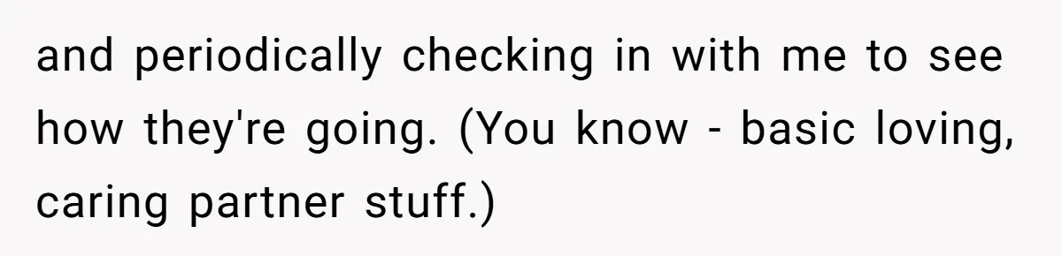 Forgetful Husband's Secret To Remember Wife's Life Gets Exposed And She Calls It Unacceptable and periodically checking in with me to see how they're going. (You know - basic loving, caring partner stuff.)