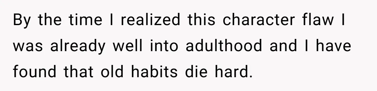 Forgetful Husband's Secret To Remember Wife's Life Gets Exposed And She Calls It Unacceptable By the time I realized this character flaw I was already well into adulthood and I have found that old habits die hard.