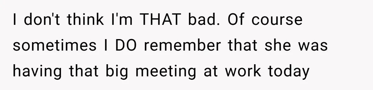 Forgetful Husband's Secret To Remember Wife's Life Gets Exposed And She Calls It Unacceptable I don't think I'm THAT bad. Of course sometimes I DO remember that she was having that big meeting at work today