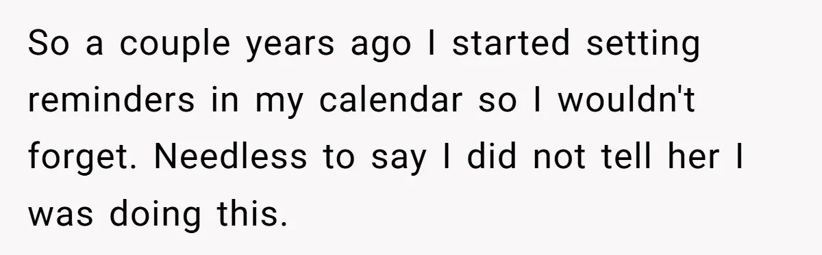 Forgetful Husband's Secret To Remember Wife's Life Gets Exposed And She Calls It Unacceptable So a couple years ago I started setting reminders in my calendar so I wouldn't forget. Needless to say I did not tell her I was doing this.