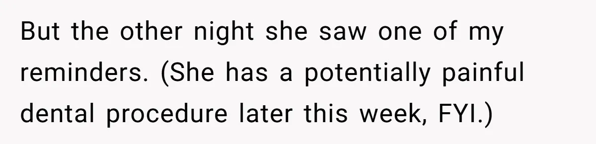Forgetful Husband's Secret To Remember Wife's Life Gets Exposed And She Calls It Unacceptable But the other night she saw one of my reminders. (She has a potentially painful dental procedure later this week, FYI.)