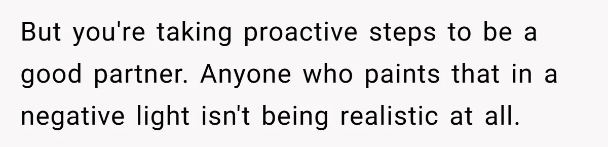 Forgetful Husband's Secret To Remember Wife's Life Gets Exposed And She Calls It Unacceptable But you're taking proactive steps to be a good partner. Anyone who paints that in a negative light isn't being realistic at all.