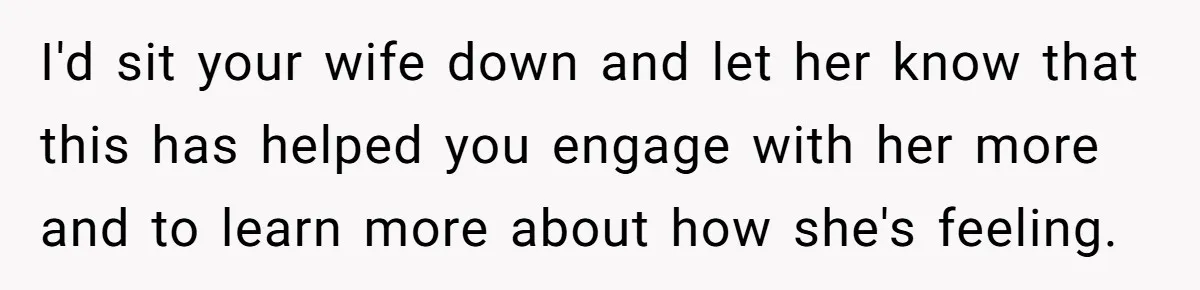 Forgetful Husband's Secret To Remember Wife's Life Gets Exposed And She Calls It Unacceptable I'd sit your wife down and let her know that this has helped you engage with her more and to learn more about how she's feeling.