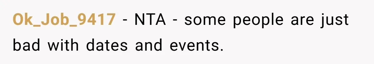 Forgetful Husband's Secret To Remember Wife's Life Gets Exposed And She Calls It Unacceptable Ok_Job_9417 − NTA - some people are just bad with dates and events.