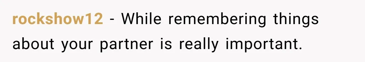 Forgetful Husband's Secret To Remember Wife's Life Gets Exposed And She Calls It Unacceptable rockshow12 − While remembering things about your partner is really important.