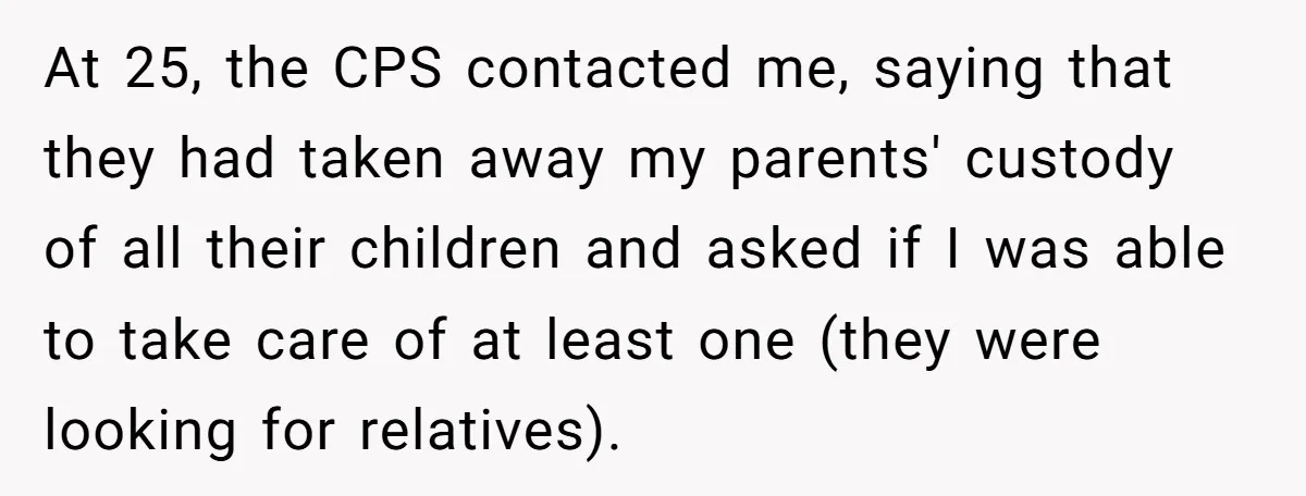 Woman Refuses to Shelter the Parents Who Neglected Her - and Now Calls Come to ‘Save’ Them At 25, the CPS contacted me, saying that they had taken away my parents' custody of all their children and asked if I was able to take care of at...