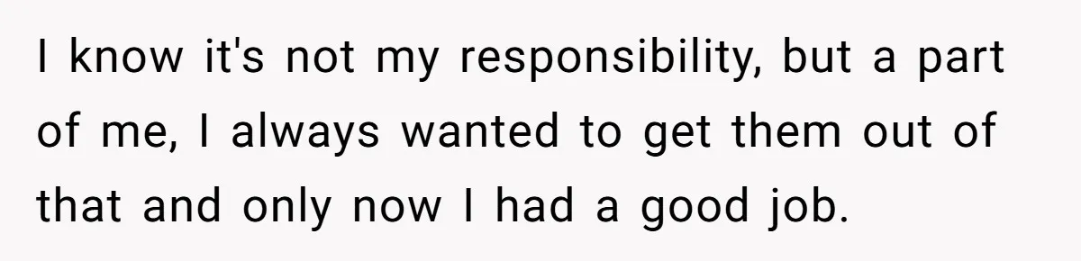 Woman Refuses to Shelter the Parents Who Neglected Her - and Now Calls Come to ‘Save’ Them I know it's not my responsibility, but a part of me, I always wanted to get them out of that and only now I had a good job.
