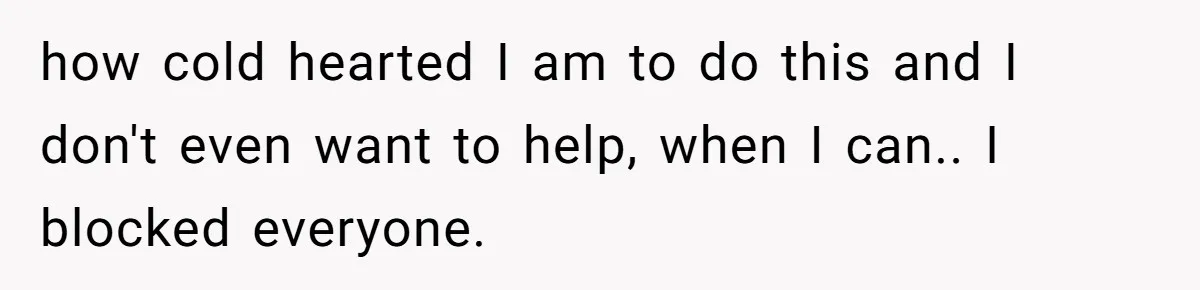Woman Refuses to Shelter the Parents Who Neglected Her - and Now Calls Come to ‘Save’ Them how cold hearted I am to do this and I don't even want to help, when I can.. I blocked everyone.