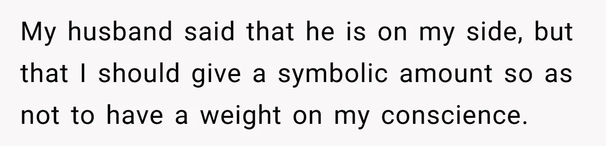 Woman Refuses to Shelter the Parents Who Neglected Her - and Now Calls Come to ‘Save’ Them My husband said that he is on my side, but that I should give a symbolic amount so as not to have a weight on my conscience.