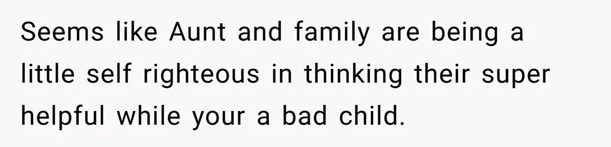 Woman Refuses to Shelter the Parents Who Neglected Her - and Now Calls Come to ‘Save’ Them Seems like Aunt and family are being a little self righteous in thinking their super helpful while your a bad child.